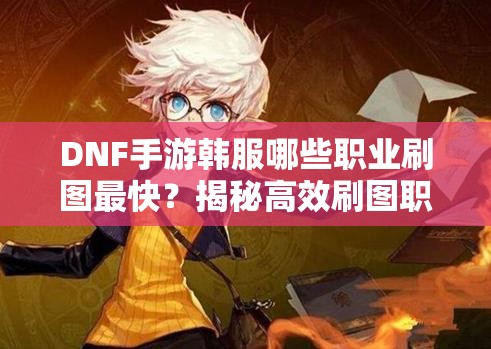 DNF手游韩服哪些职业刷图最快？揭秘高效刷图职业推荐！