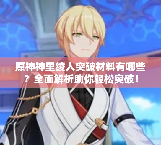 原神神里绫人突破材料有哪些？全面解析助你轻松突破！