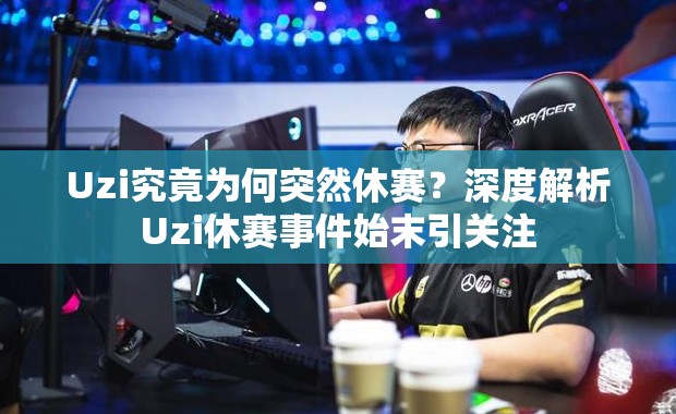 Uzi究竟为何突然休赛？深度解析Uzi休赛事件始末引关注