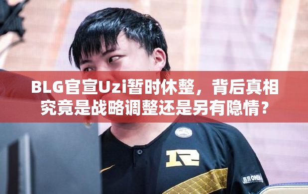 BLG官宣Uzi暂时休整，背后真相究竟是战略调整还是另有隐情？