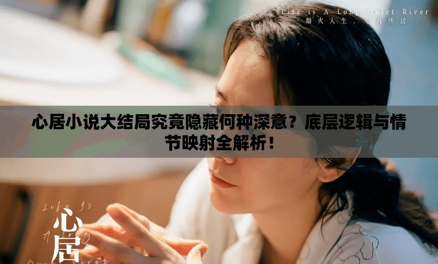 心居小说大结局究竟隐藏何种深意？底层逻辑与情节映射全解析！