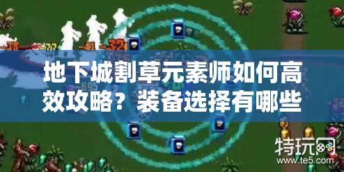 地下城割草元素师如何高效攻略？装备选择有哪些惊喜推荐？