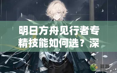 明日方舟见行者专精技能如何选？深度剖析为你揭秘最佳推荐！