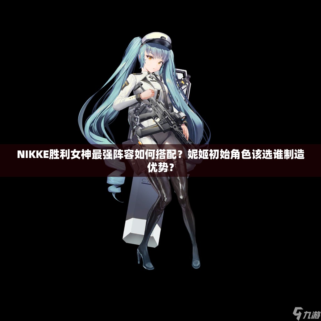 NIKKE胜利女神最强阵容如何搭配？妮姬初始角色该选谁制造优势？