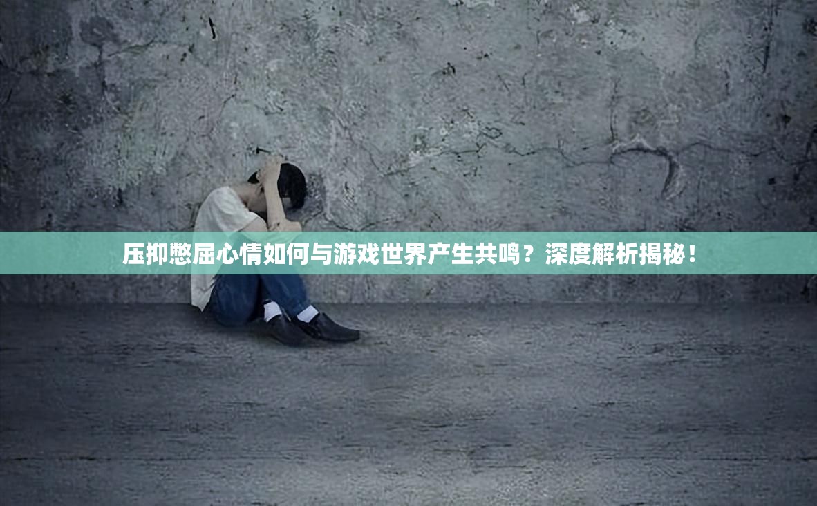 压抑憋屈心情如何与游戏世界产生共鸣？深度解析揭秘！