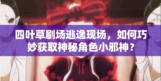 四叶草剧场逃逸现场，如何巧妙获取神秘角色小邪神？