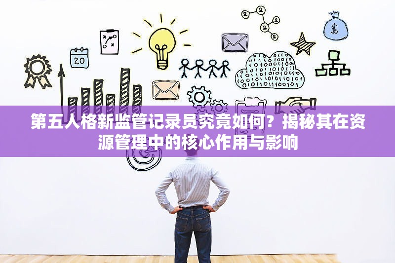 第五人格新监管记录员究竟如何？揭秘其在资源管理中的核心作用与影响