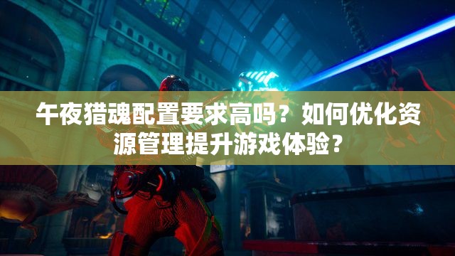 午夜猎魂配置要求高吗？如何优化资源管理提升游戏体验？