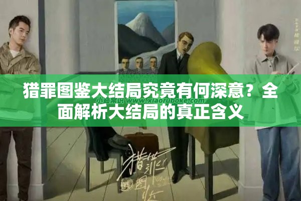 猎罪图鉴大结局究竟有何深意？全面解析大结局的真正含义
