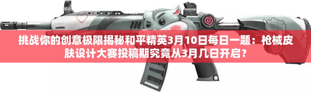 挑战你的创意极限揭秘和平精英3月10日每日一题：枪械皮肤设计大赛投稿期究竟从3月几日开启？