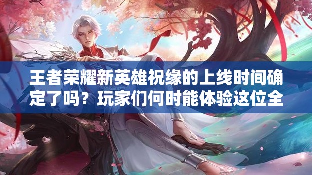 王者荣耀新英雄祝缘的上线时间确定了吗？玩家们何时能体验这位全新角色？