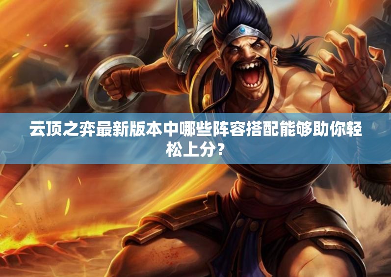 云顶之弈最新版本中哪些阵容搭配能够助你轻松上分？