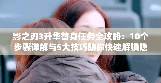 影之刃3升华替身任务全攻略：10个步骤详解与5大技巧助你快速解锁隐藏奖励