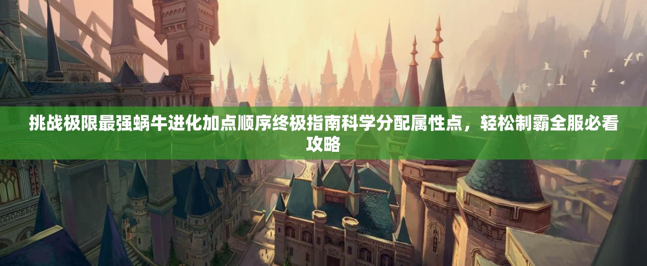 挑战极限最强蜗牛进化加点顺序终极指南科学分配属性点，轻松制霸全服必看攻略