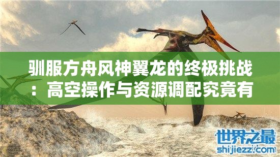驯服方舟风神翼龙的终极挑战：高空操作与资源调配究竟有多难？
