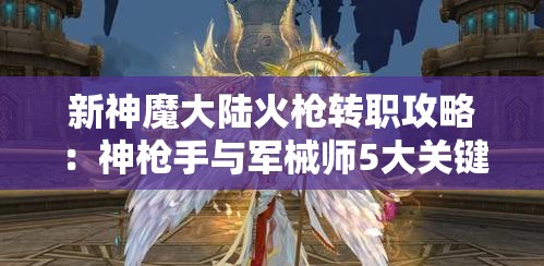 新神魔大陆火枪转职攻略：神枪手与军械师5大关键对比，助你做出最佳选择