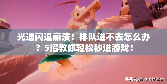光遇闪退崩溃！排队进不去怎么办？5招教你轻松秒进游戏！