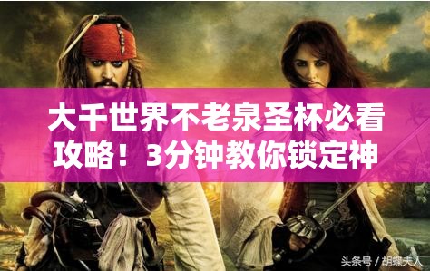 大千世界不老泉圣杯必看攻略！3分钟教你锁定神级资源位置