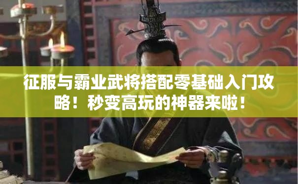 征服与霸业武将搭配零基础入门攻略！秒变高玩的神器来啦！