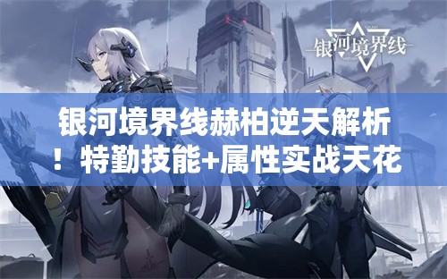 银河境界线赫柏逆天解析！特勤技能+属性实战天花板攻略