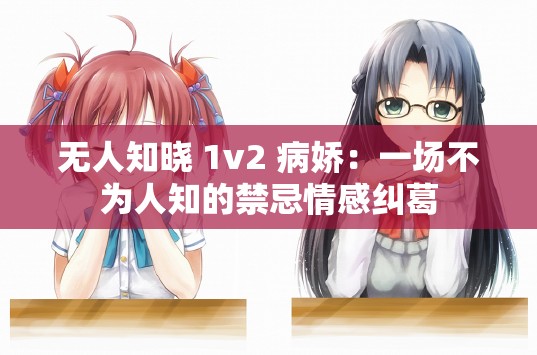 无人知晓 1v2 病娇:一场不为人知的禁忌情感纠葛 无人知晓 1v2 病娇:一场不为人知的禁忌情感纠葛